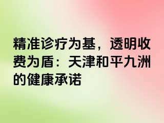 精准诊疗为基，透明收费为盾：天津和平九洲的健康承诺