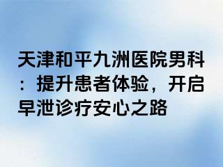 天津和平九洲医院男科：提升患者体验，开启早泄诊疗安心之路