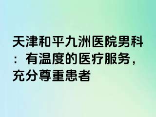 天津和平九洲医院男科：有温度的医疗服务，充分尊重患者