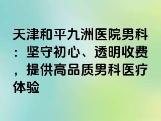 天津和平九洲医院男科：坚守初心、透明收费，提供高品质男科医疗体验