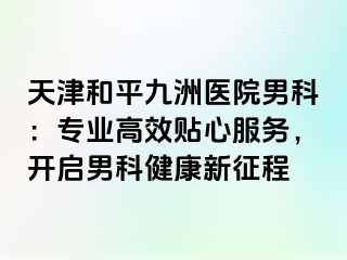 天津和平九洲医院男科：专业高效贴心服务，开启男科健康新征程