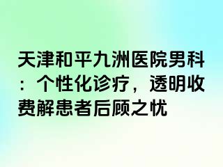 天津和平九洲医院男科：个性化诊疗，透明收费解患者后顾之忧
