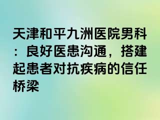 天津和平九洲医院男科：良好医患沟通，搭建起患者对抗疾病的信任桥梁