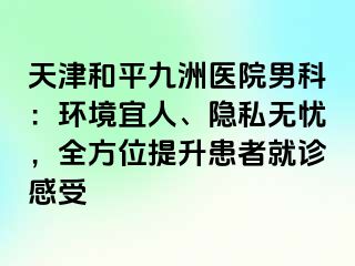 天津和平九洲医院男科：环境宜人、隐私无忧，全方位提升患者就诊感受