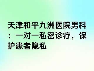 天津和平九洲医院男科：一对一私密诊疗，保护患者隐私