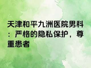 天津和平九洲医院男科：严格的隐私保护，尊重患者