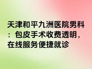 天津和平九洲医院男科：包皮手术收费透明，在线服务便捷就诊
