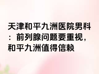 天津和平九洲医院男科：前列腺问题要重视，和平九洲值得信赖