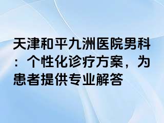 天津和平九洲医院男科：个性化诊疗方案，为患者提供专业解答
