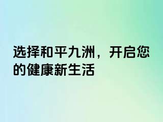 选择和平九洲，开启您的健康新生活
