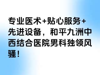 专业医术+贴心服务+先进设备，和平九洲中西结合医院男科独领风骚！