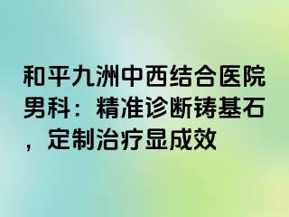 和平九洲中西结合医院男科：精准诊断铸基石，定制治疗显成效
