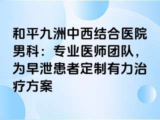 和平九洲中西结合医院男科：专业医师团队，为早泄患者定制有力治疗方案