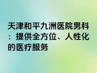 天津和平九洲医院男科：提供全方位、人性化的医疗服务