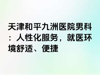 天津和平九洲医院男科：人性化服务，就医环境舒适、便捷