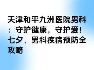 天津和平九洲医院男科：守护健康，守护爱！七夕，男科疾病预防全攻略