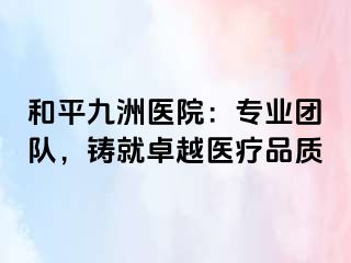 和平九洲医院：专业团队，铸就卓越医疗品质