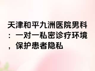 天津和平九洲医院男科：一对一私密诊疗环境，保护患者隐私