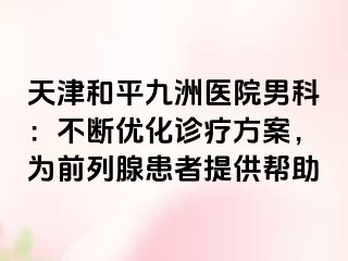 天津和平九洲医院男科：不断优化诊疗方案，为前列腺患者提供帮助