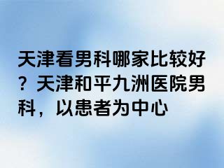 天津看男科哪家比较好？天津和平九洲医院男科，以患者为中心