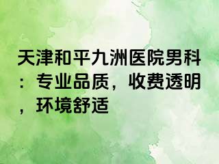 天津和平九洲医院男科：专业品质，收费透明，环境舒适