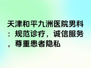 天津和平九洲医院男科：规范诊疗，诚信服务，尊重患者隐私