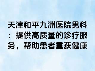 天津和平九洲医院男科：提供高质量的诊疗服务，帮助患者重获健康
