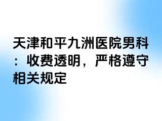 天津和平九洲医院男科：收费透明，严格遵守相关规定
