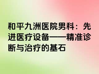 和平九洲医院男科：先进医疗设备——精准诊断与治疗的基石