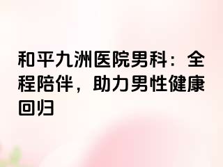 和平九洲医院男科：全程陪伴，助力男性健康回归