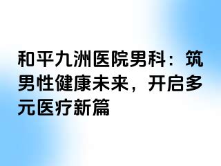 和平九洲医院男科：筑男性健康未来，开启多元医疗新篇