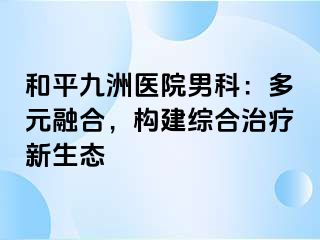 和平九洲医院男科：多元融合，构建综合治疗新生态