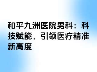 和平九洲医院男科：科技赋能，引领医疗精准新高度