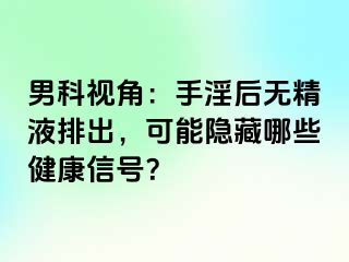 男科视角：手淫后无精液排出，可能隐藏哪些健康信号？