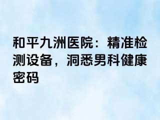 和平九洲医院：精准检测设备，洞悉男科健康密码