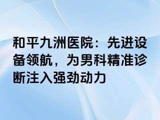 和平九洲医院：先进设备领航，为男科精准诊断注入强劲动力