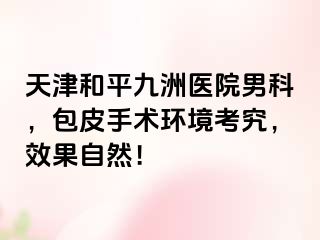天津和平九洲医院男科，包皮手术环境考究，效果自然！