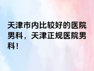 天津市内比较好的医院男科，天津正规医院男科！