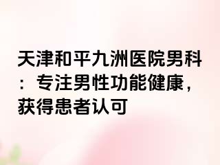 天津和平九洲医院男科：专注男性功能健康，获得患者认可