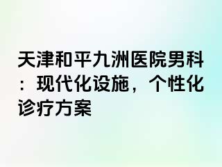 天津和平九洲医院男科：现代化设施，个性化诊疗方案