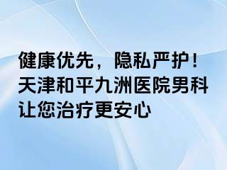 健康优先，隐私严护！天津和平九洲医院男科让您治疗更安心