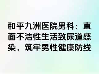和平九洲医院男科：直面不洁性生活致尿道感染，筑牢男性健康防线
