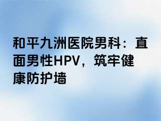 和平九洲医院男科：直面男性HPV，筑牢健康防护墙