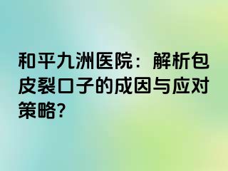 和平九洲医院：解析包皮裂口子的成因与应对策略?