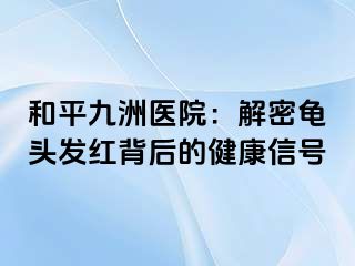 和平九洲医院：解密龟头发红背后的健康信号