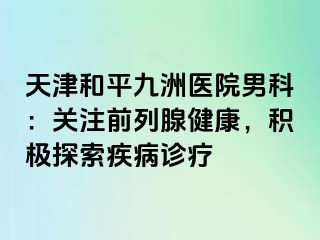 天津和平九洲医院男科：关注前列腺健康，积极探索疾病诊疗