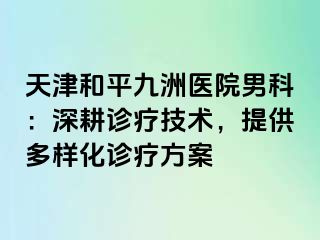 天津和平九洲医院男科：深耕诊疗技术，提供多样化诊疗方案