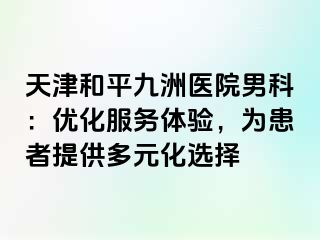 天津和平九洲医院男科：优化服务体验，为患者提供多元化选择
