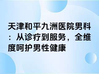 天津和平九洲医院男科：从诊疗到服务，全维度呵护男性健康