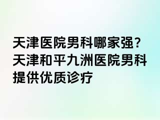 天津医院男科哪家强？天津和平九洲医院男科提供优质诊疗